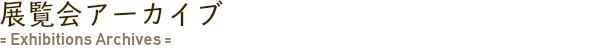 展覧会情報 = Exhibitions =